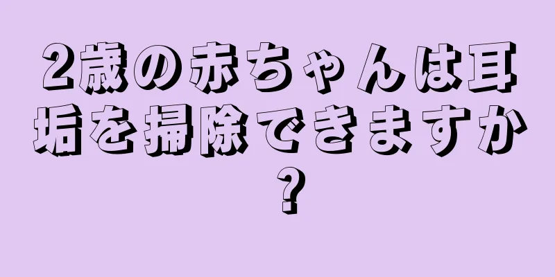 2歳の赤ちゃんは耳垢を掃除できますか？