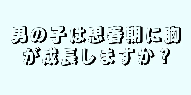 男の子は思春期に胸が成長しますか？