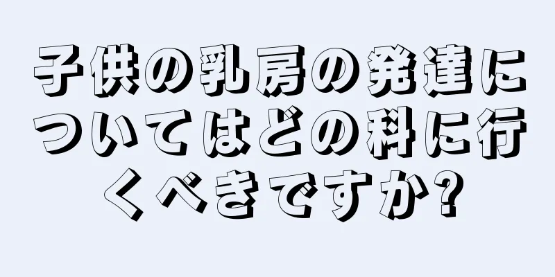 子供の乳房の発達についてはどの科に行くべきですか?