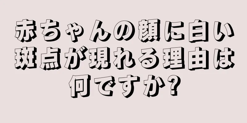 赤ちゃんの顔に白い斑点が現れる理由は何ですか?
