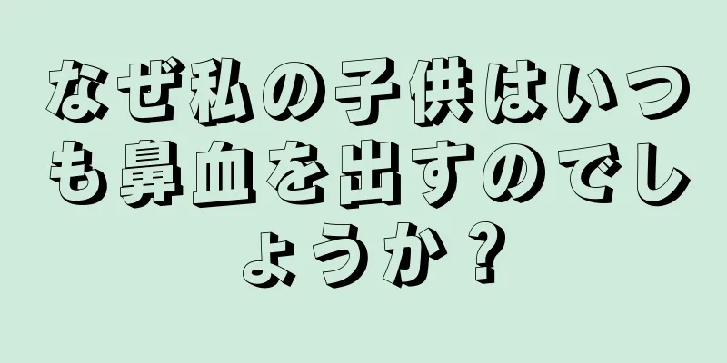 なぜ私の子供はいつも鼻血を出すのでしょうか？