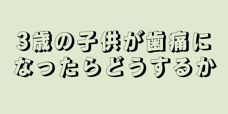 3歳の子供が歯痛になったらどうするか