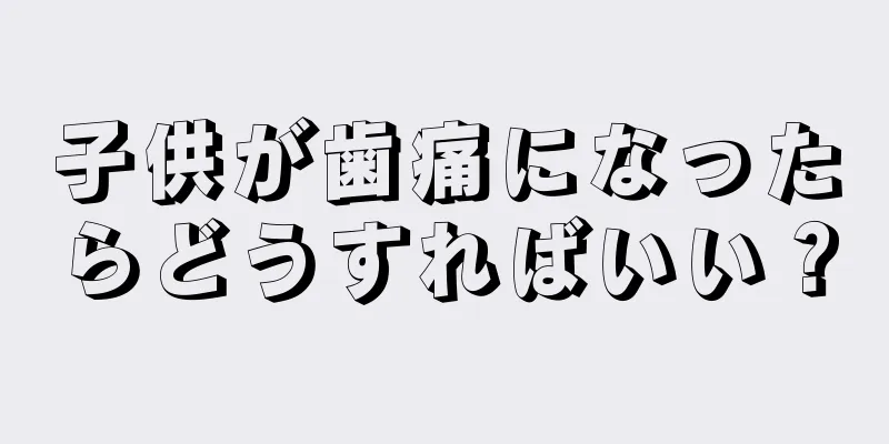 子供が歯痛になったらどうすればいい？