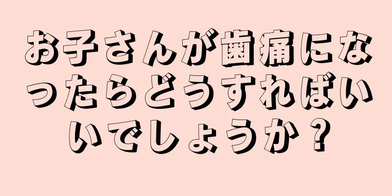 お子さんが歯痛になったらどうすればいいでしょうか？