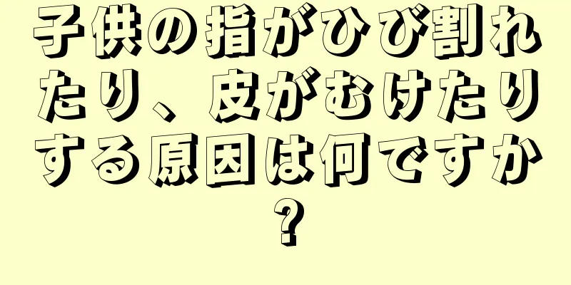 子供の指がひび割れたり、皮がむけたりする原因は何ですか?