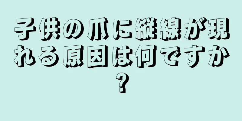 子供の爪に縦線が現れる原因は何ですか?