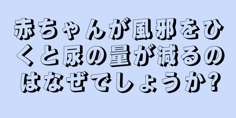 赤ちゃんが風邪をひくと尿の量が減るのはなぜでしょうか?