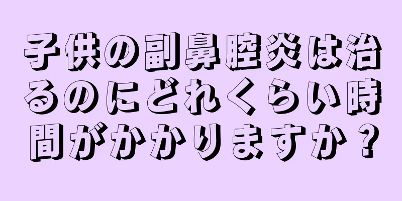 子供の副鼻腔炎は治るのにどれくらい時間がかかりますか？