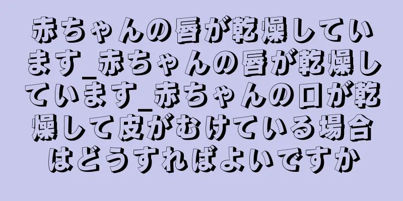赤ちゃんの唇が乾燥しています_赤ちゃんの唇が乾燥しています_赤ちゃんの口が乾燥して皮がむけている場合はどうすればよいですか
