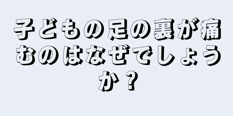 子どもの足の裏が痛むのはなぜでしょうか？