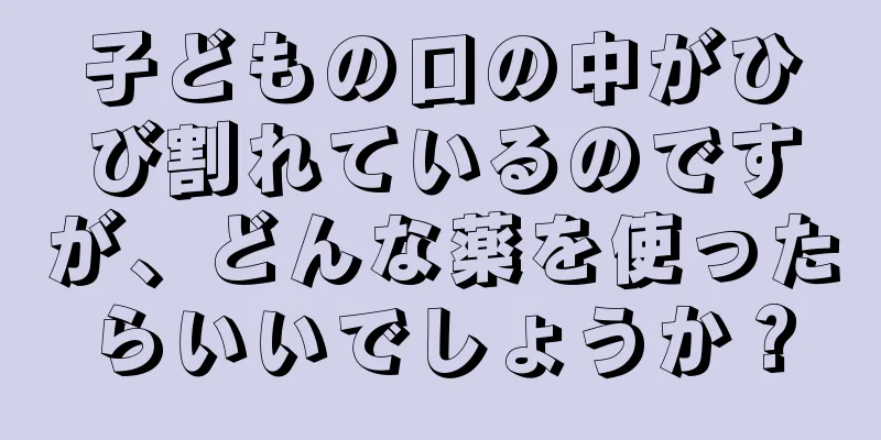 子どもの口の中がひび割れているのですが、どんな薬を使ったらいいでしょうか？