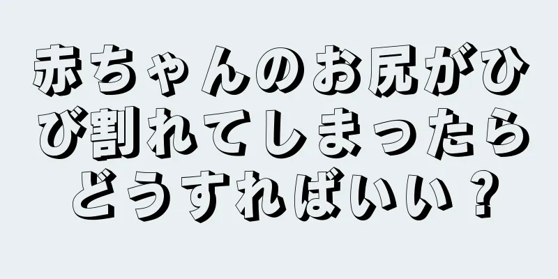 赤ちゃんのお尻がひび割れてしまったらどうすればいい？
