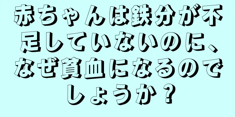 赤ちゃんは鉄分が不足していないのに、なぜ貧血になるのでしょうか？