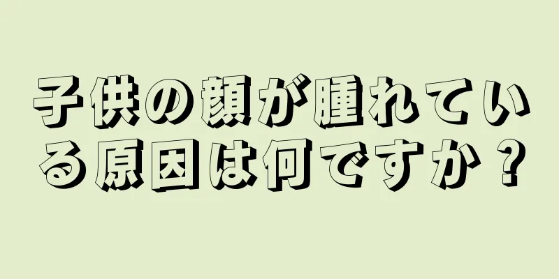 子供の顔が腫れている原因は何ですか？