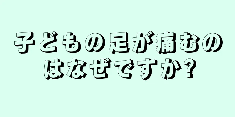 子どもの足が痛むのはなぜですか?