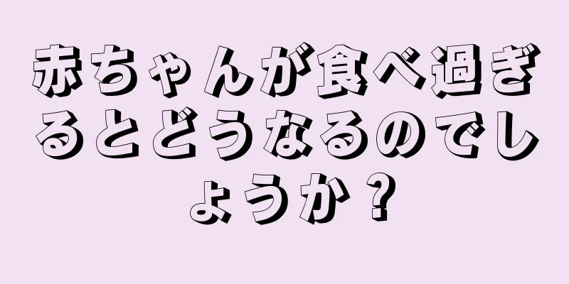赤ちゃんが食べ過ぎるとどうなるのでしょうか？