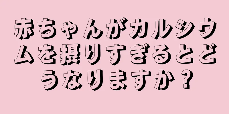 赤ちゃんがカルシウムを摂りすぎるとどうなりますか？