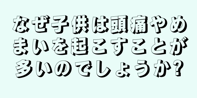 なぜ子供は頭痛やめまいを起こすことが多いのでしょうか?