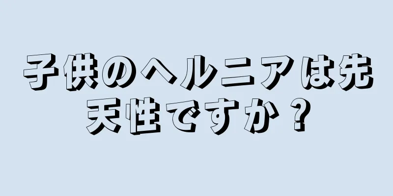 子供のヘルニアは先天性ですか？