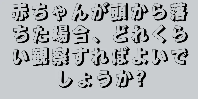 赤ちゃんが頭から落ちた場合、どれくらい観察すればよいでしょうか?