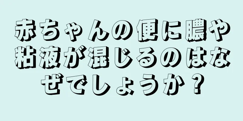 赤ちゃんの便に膿や粘液が混じるのはなぜでしょうか？