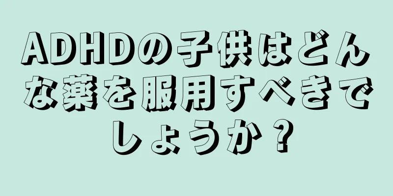 ADHDの子供はどんな薬を服用すべきでしょうか？