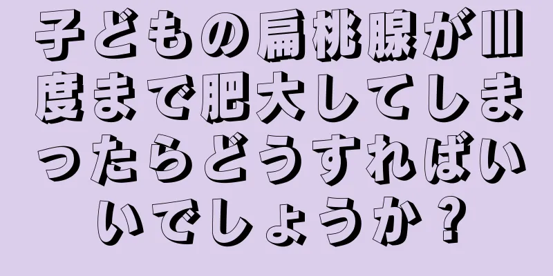 子どもの扁桃腺がⅢ度まで肥大してしまったらどうすればいいでしょうか？