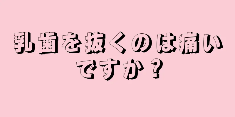 乳歯を抜くのは痛いですか？