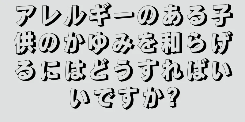 アレルギーのある子供のかゆみを和らげるにはどうすればいいですか?