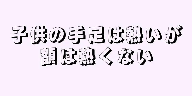 子供の手足は熱いが額は熱くない
