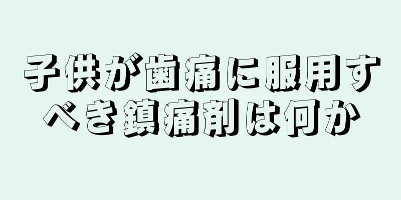 子供が歯痛に服用すべき鎮痛剤は何か