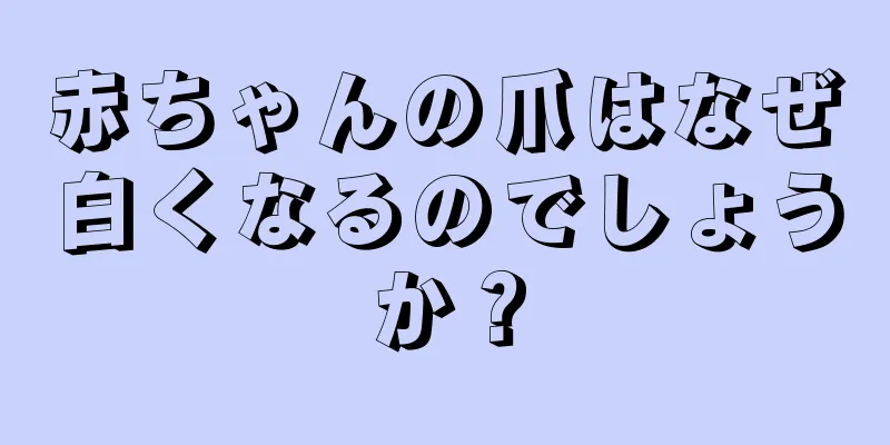 赤ちゃんの爪はなぜ白くなるのでしょうか？