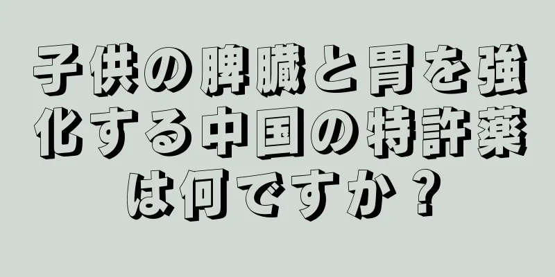 子供の脾臓と胃を強化する中国の特許薬は何ですか？