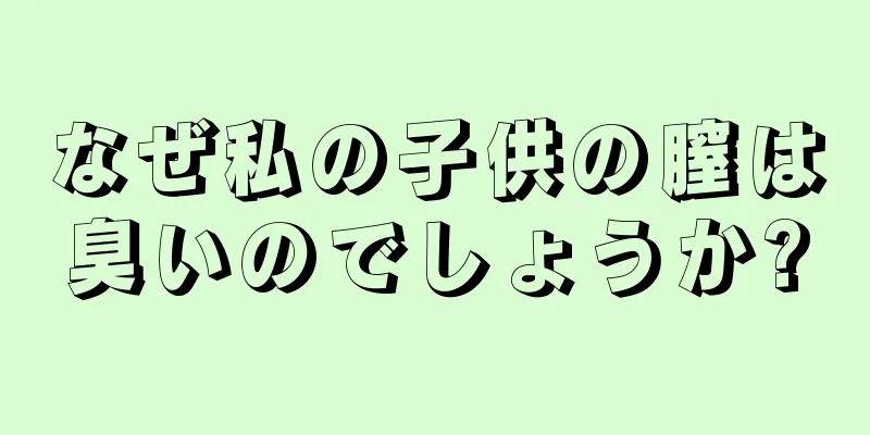 なぜ私の子供の膣は臭いのでしょうか?