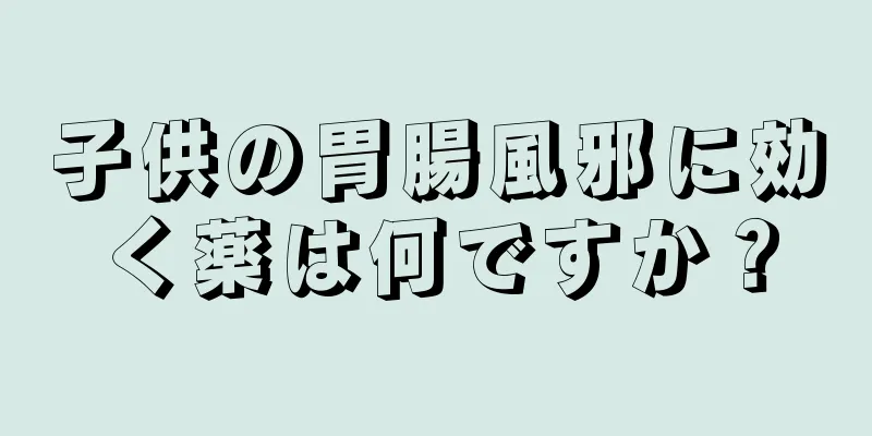 子供の胃腸風邪に効く薬は何ですか？