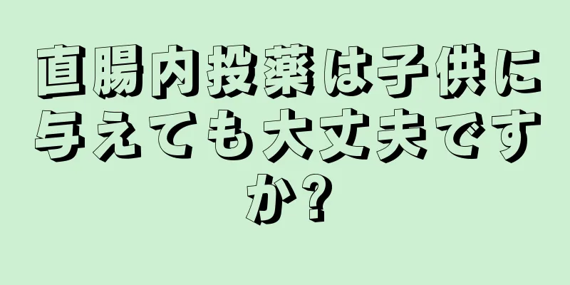 直腸内投薬は子供に与えても大丈夫ですか?