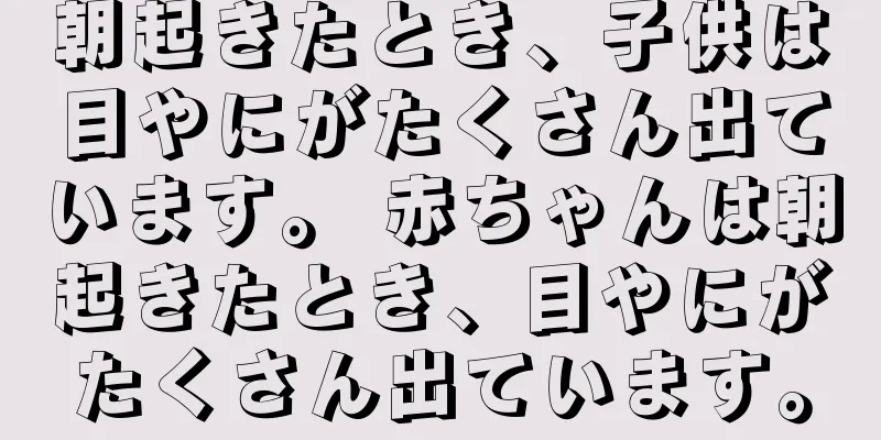 朝起きたとき、子供は目やにがたくさん出ています。 赤ちゃんは朝起きたとき、目やにがたくさん出ています。