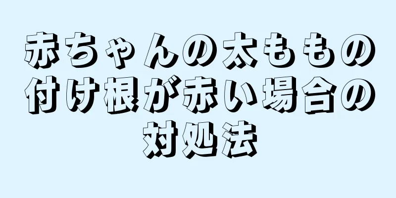 赤ちゃんの太ももの付け根が赤い場合の対処法