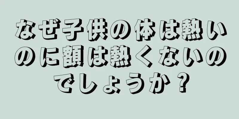 なぜ子供の体は熱いのに額は熱くないのでしょうか？