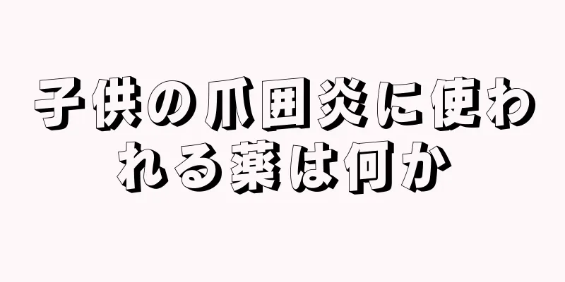 子供の爪囲炎に使われる薬は何か