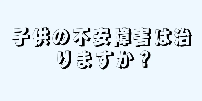 子供の不安障害は治りますか？