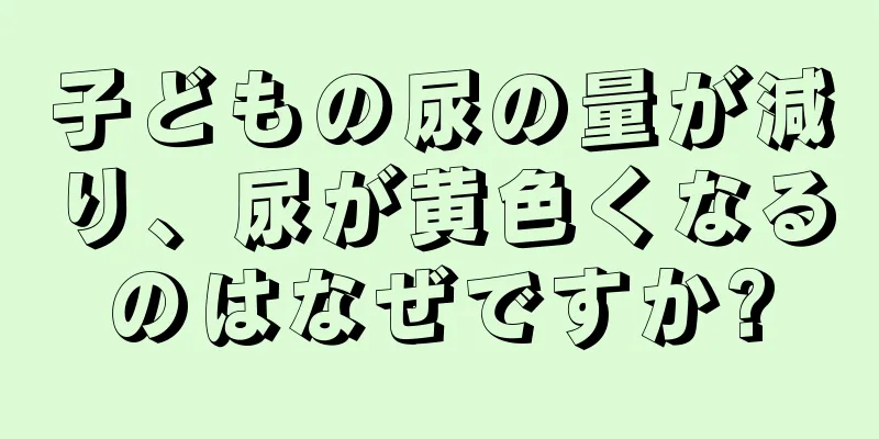 子どもの尿の量が減り、尿が黄色くなるのはなぜですか?