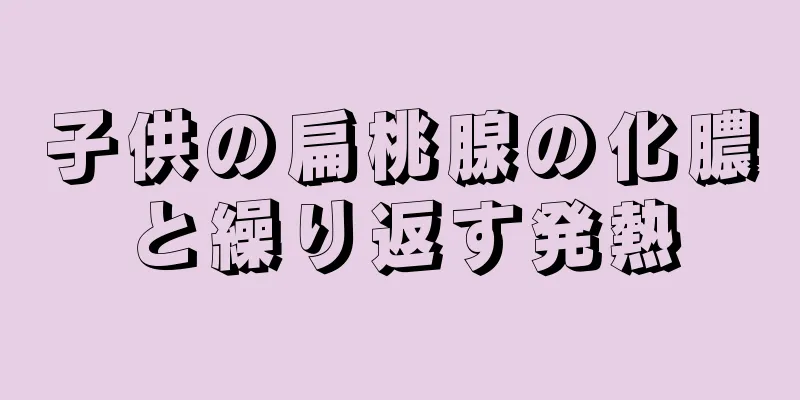 子供の扁桃腺の化膿と繰り返す発熱