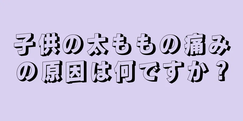 子供の太ももの痛みの原因は何ですか？