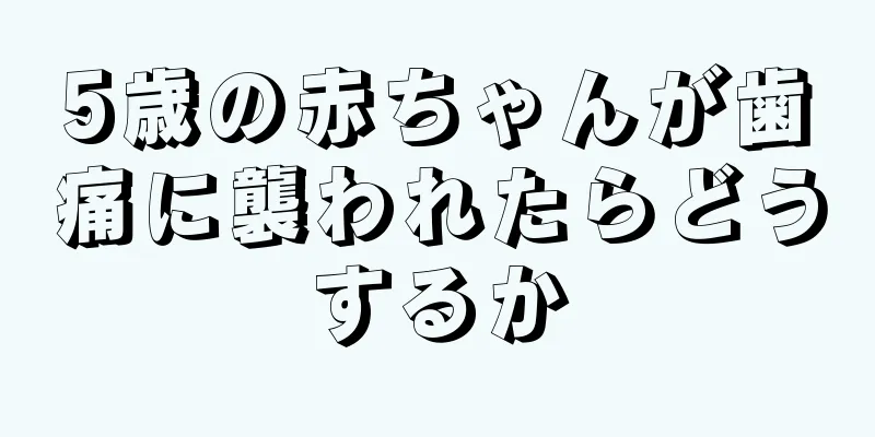 5歳の赤ちゃんが歯痛に襲われたらどうするか