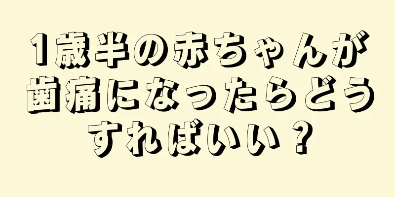 1歳半の赤ちゃんが歯痛になったらどうすればいい？