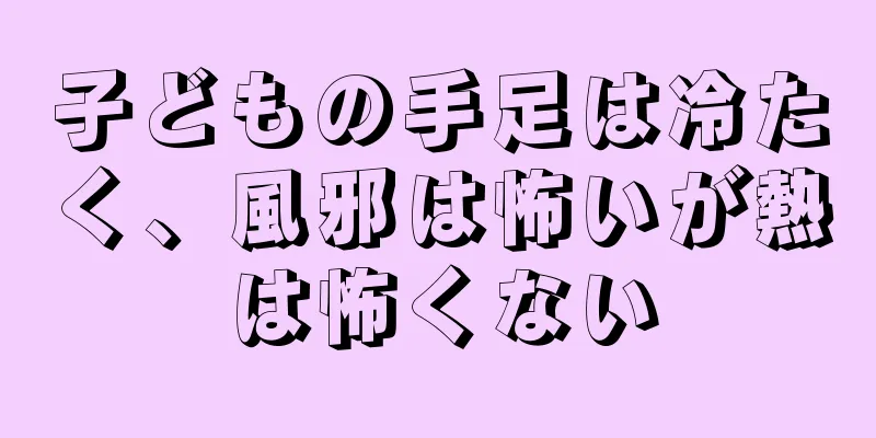 子どもの手足は冷たく、風邪は怖いが熱は怖くない