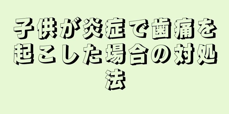 子供が炎症で歯痛を起こした場合の対処法
