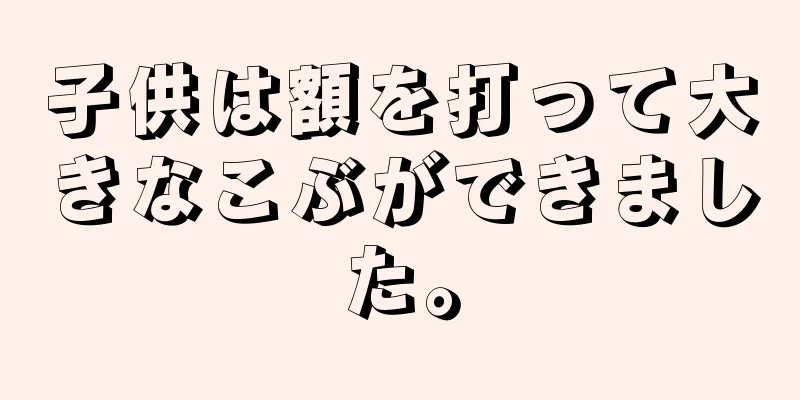 子供は額を打って大きなこぶができました。