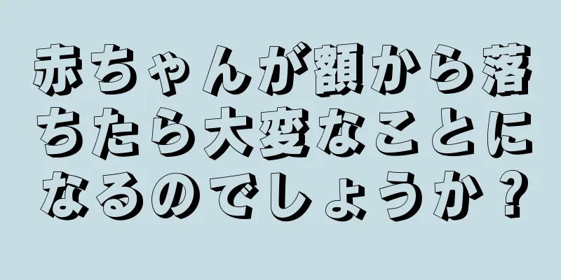 赤ちゃんが額から落ちたら大変なことになるのでしょうか？